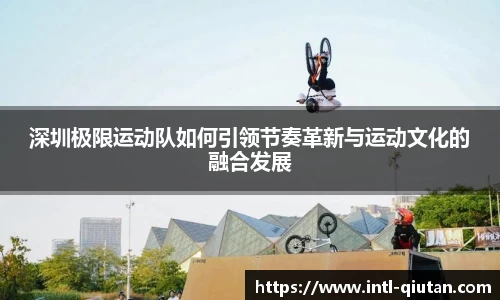 深圳极限运动队如何引领节奏革新与运动文化的融合发展